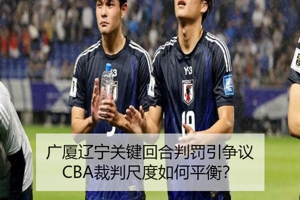 广厦辽宁关键回合判罚引争议 CBA裁判尺度如何平衡？（hth）