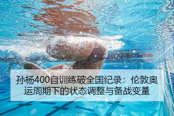 孙杨400自训练破全国纪录：伦敦奥运周期下的状态调整与备战变量 - hth
